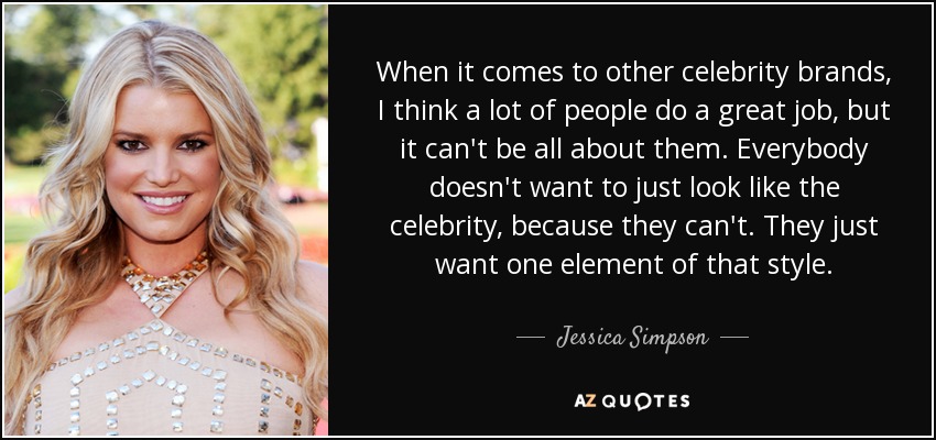 When it comes to other celebrity brands, I think a lot of people do a great job, but it can't be all about them. Everybody doesn't want to just look like the celebrity, because they can't. They just want one element of that style. - Jessica Simpson