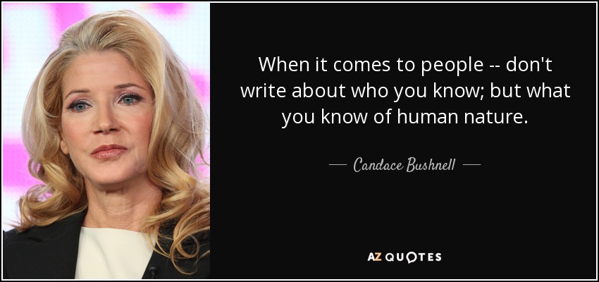 When it comes to people -- don't write about who you know; but what you know of human nature. - Candace Bushnell