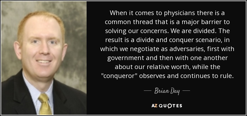 When it comes to physicians there is a common thread that is a major barrier to solving our concerns. We are divided. The result is a divide and conquer scenario, in which we negotiate as adversaries, first with government and then with one another about our relative worth, while the 