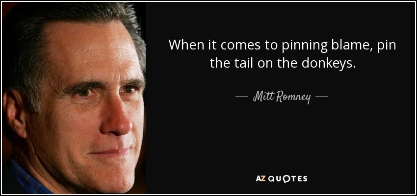When it comes to pinning blame, pin the tail on the donkeys. - Mitt Romney