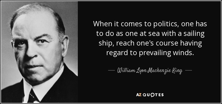 When it comes to politics, one has to do as one at sea with a sailing ship, reach one's course having regard to prevailing winds. - William Lyon Mackenzie King