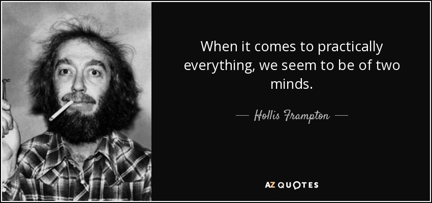 When it comes to practically everything, we seem to be of two minds. - Hollis Frampton