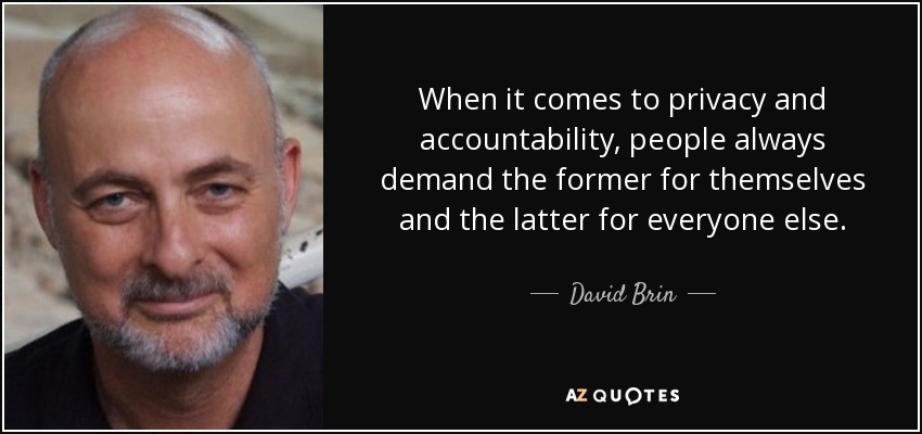 When it comes to privacy and accountability, people always demand the former for themselves and the latter for everyone else. - David Brin