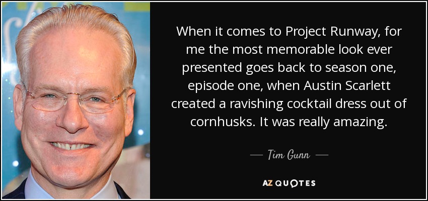 When it comes to Project Runway, for me the most memorable look ever presented goes back to season one, episode one, when Austin Scarlett created a ravishing cocktail dress out of cornhusks. It was really amazing. - Tim Gunn