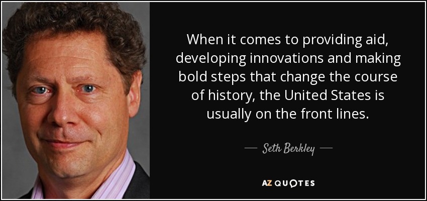 When it comes to providing aid, developing innovations and making bold steps that change the course of history, the United States is usually on the front lines. - Seth Berkley