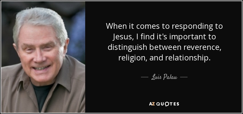 When it comes to responding to Jesus, I find it's important to distinguish between reverence, religion, and relationship. - Luis Palau