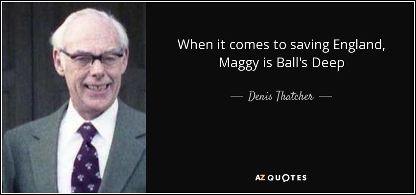 When it comes to saving England, Maggy is Ball's Deep - Denis Thatcher