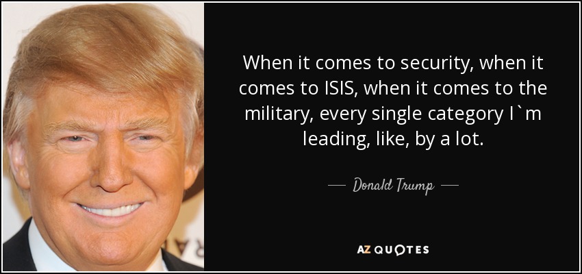 When it comes to security, when it comes to ISIS, when it comes to the military, every single category I`m leading, like, by a lot. - Donald Trump