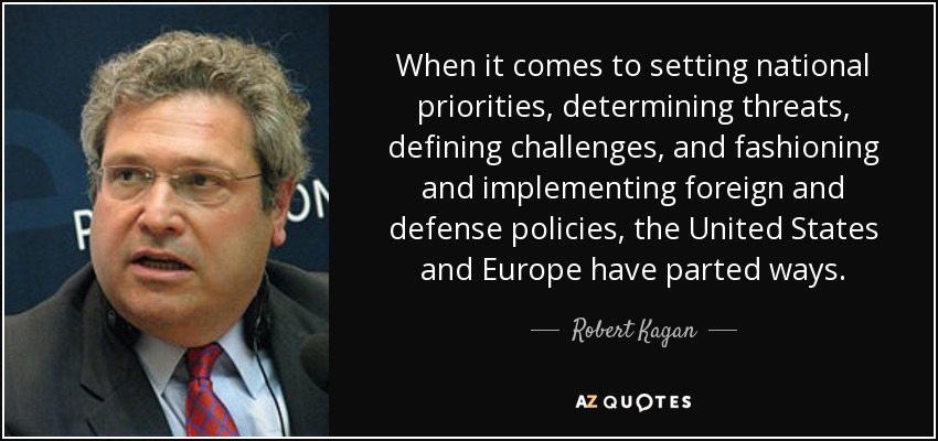 When it comes to setting national priorities, determining threats, defining challenges, and fashioning and implementing foreign and defense policies, the United States and Europe have parted ways. - Robert Kagan