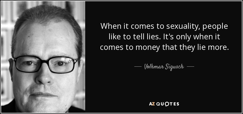 When it comes to sexuality, people like to tell lies. It's only when it comes to money that they lie more. - Volkmar Sigusch