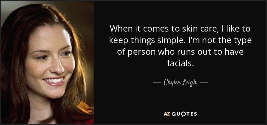 When it comes to skin care, I like to keep things simple. I'm not the type of person who runs out to have facials. - Chyler Leigh