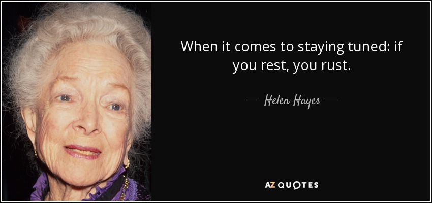 When it comes to staying tuned: if you rest, you rust. - Helen Hayes