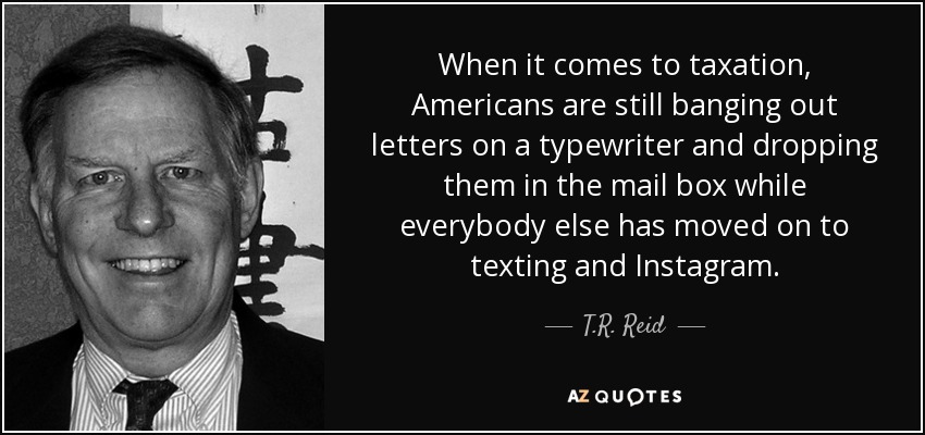 When it comes to taxation, Americans are still banging out letters on a typewriter and dropping them in the mail box while everybody else has moved on to texting and Instagram. - T.R. Reid