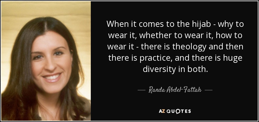 When it comes to the hijab - why to wear it, whether to wear it, how to wear it - there is theology and then there is practice, and there is huge diversity in both. - Randa Abdel-Fattah