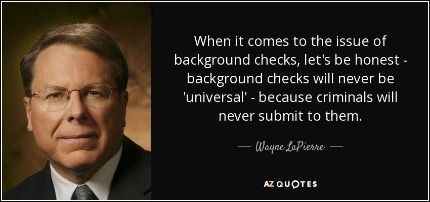 When it comes to the issue of background checks, let's be honest - background checks will never be 'universal' - because criminals will never submit to them. - Wayne LaPierre