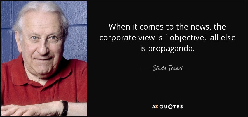 When it comes to the news, the corporate view is `objective,' all else is propaganda. - Studs Terkel