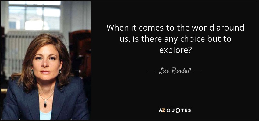 When it comes to the world around us, is there any choice but to explore? - Lisa Randall