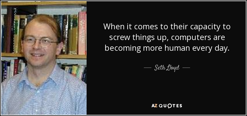 When it comes to their capacity to screw things up, computers are becoming more human every day. - Seth Lloyd