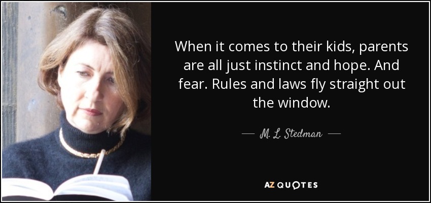 When it comes to their kids, parents are all just instinct and hope. And fear. Rules and laws fly straight out the window. - M. L. Stedman