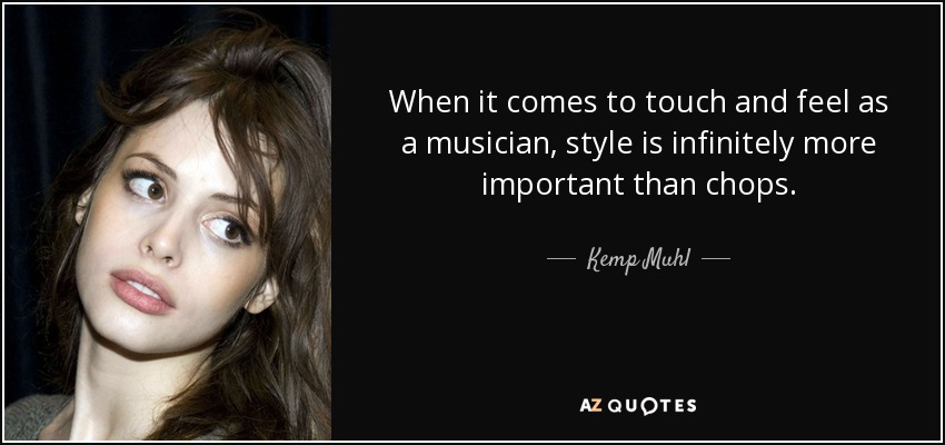 When it comes to touch and feel as a musician, style is infinitely more important than chops. - Kemp Muhl