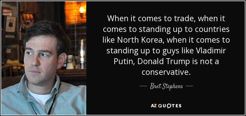 When it comes to trade, when it comes to standing up to countries like North Korea, when it comes to standing up to guys like Vladimir Putin, Donald Trump is not a conservative. - Bret Stephens