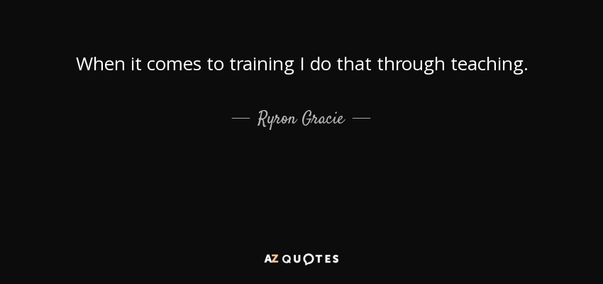 When it comes to training I do that through teaching. - Ryron Gracie