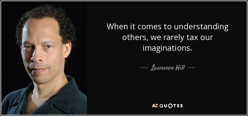 When it comes to understanding others, we rarely tax our imaginations. - Lawrence Hill