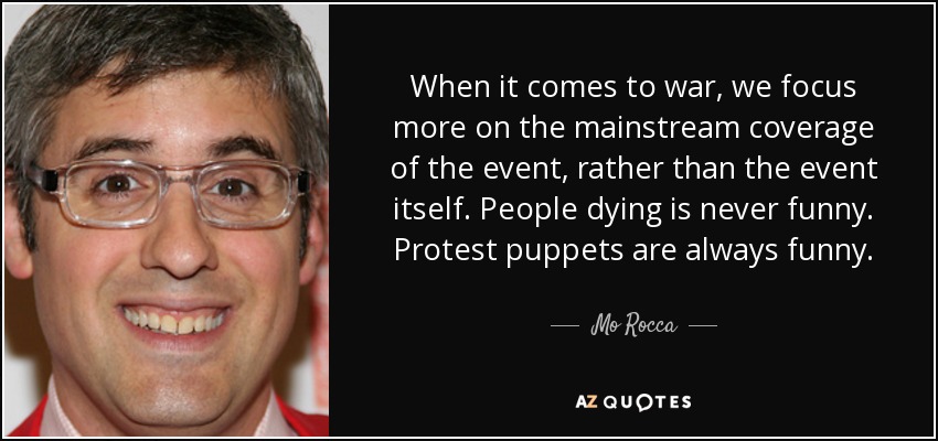 When it comes to war, we focus more on the mainstream coverage of the event, rather than the event itself. People dying is never funny. Protest puppets are always funny. - Mo Rocca