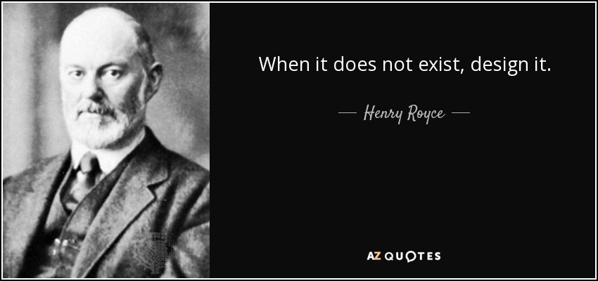 When it does not exist, design it. - Henry Royce