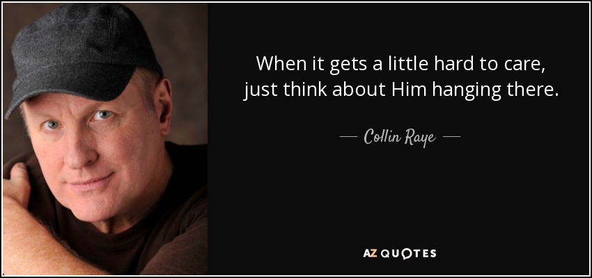 When it gets a little hard to care, just think about Him hanging there. - Collin Raye