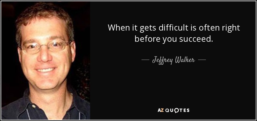 When it gets difficult is often right before you succeed. - Jeffrey Walker