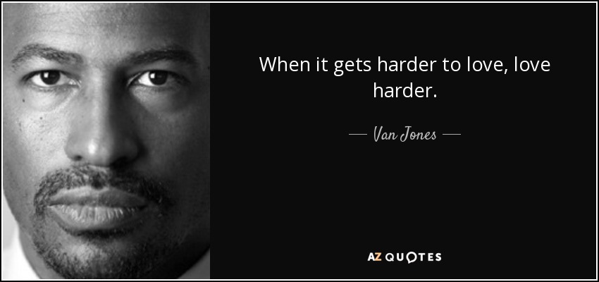 When it gets harder to love, love harder. - Van Jones