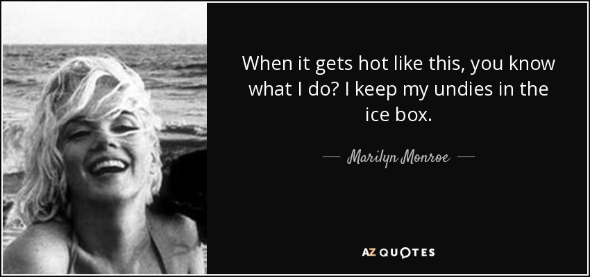 When it gets hot like this, you know what I do? I keep my undies in the ice box. - Marilyn Monroe