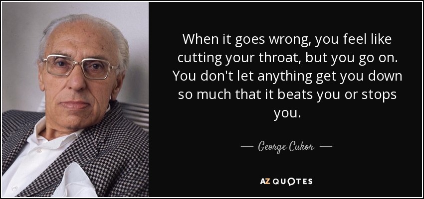 When it goes wrong, you feel like cutting your throat, but you go on. You don't let anything get you down so much that it beats you or stops you. - George Cukor
