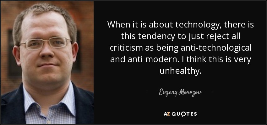 When it is about technology, there is this tendency to just reject all criticism as being anti-technological and anti-modern. I think this is very unhealthy. - Evgeny Morozov