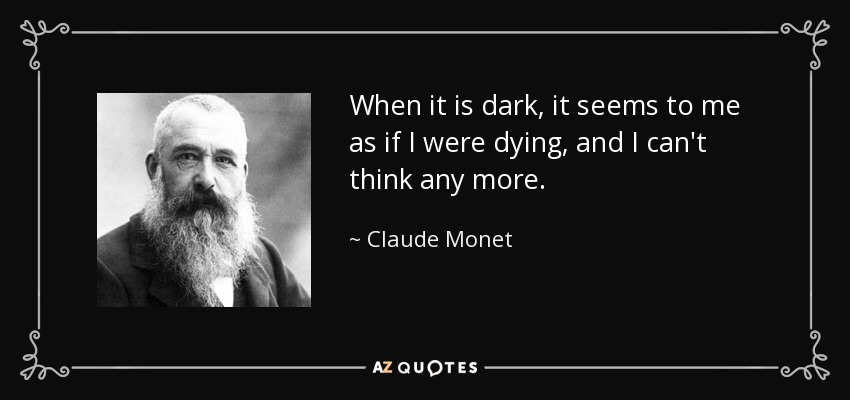 When it is dark, it seems to me as if I were dying, and I can't think any more. - Claude Monet