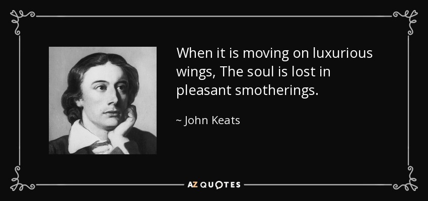 When it is moving on luxurious wings, The soul is lost in pleasant smotherings. - John Keats
