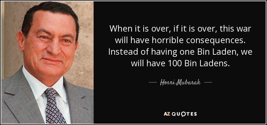 When it is over, if it is over, this war will have horrible consequences. Instead of having one Bin Laden, we will have 100 Bin Ladens. - Hosni Mubarak