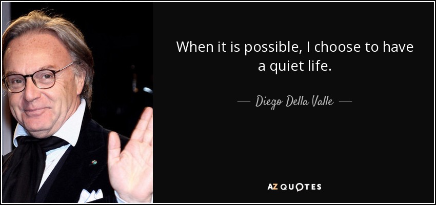 When it is possible, I choose to have a quiet life. - Diego Della Valle