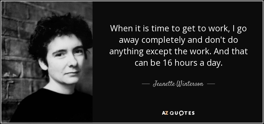 When it is time to get to work, I go away completely and don't do anything except the work. And that can be 16 hours a day. - Jeanette Winterson