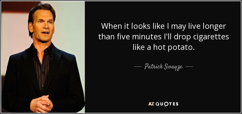 When it looks like I may live longer than five minutes I'll drop cigarettes like a hot potato. - Patrick Swayze