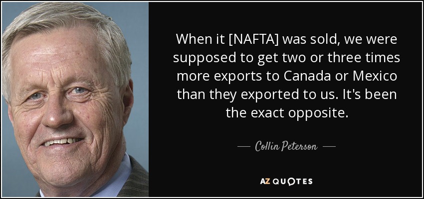 When it [NAFTA] was sold, we were supposed to get two or three times more exports to Canada or Mexico than they exported to us. It's been the exact opposite. - Collin Peterson