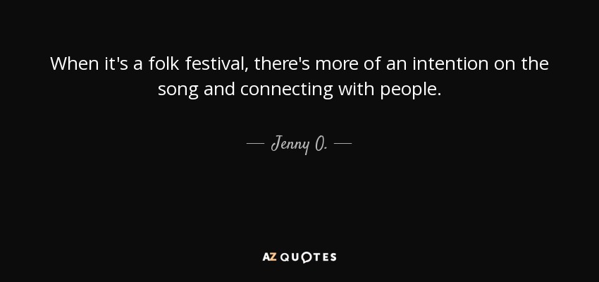 When it's a folk festival, there's more of an intention on the song and connecting with people. - Jenny O.