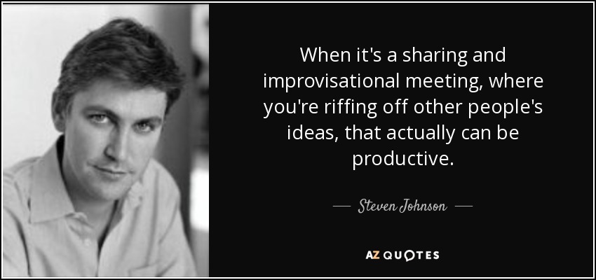 When it's a sharing and improvisational meeting, where you're riffing off other people's ideas, that actually can be productive. - Steven Johnson