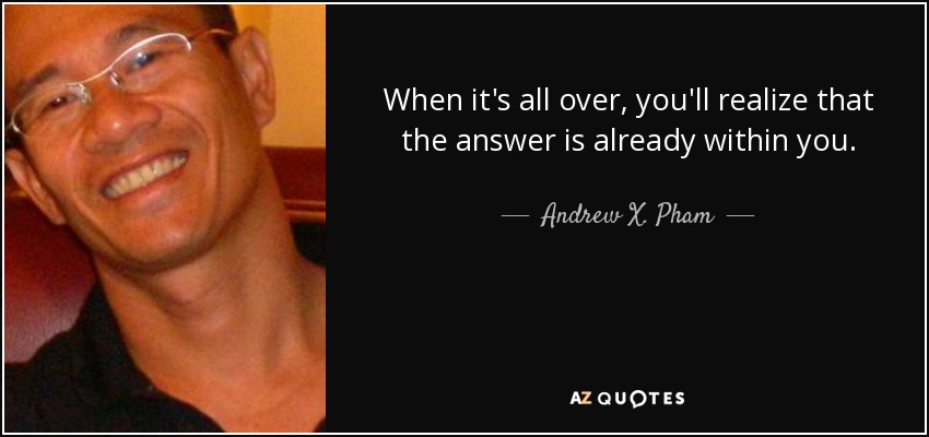 When it's all over, you'll realize that the answer is already within you. - Andrew X. Pham