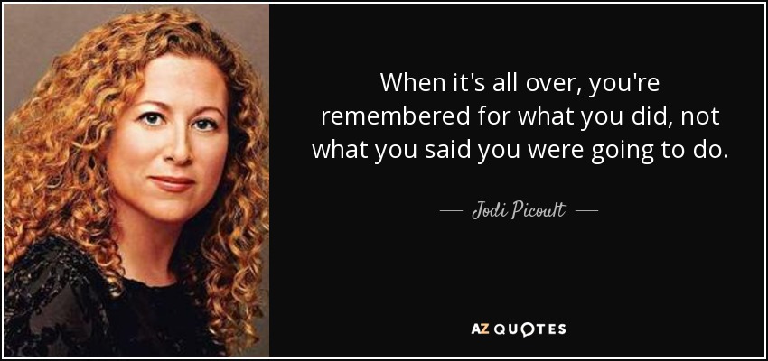 When it's all over, you're remembered for what you did, not what you said you were going to do. - Jodi Picoult