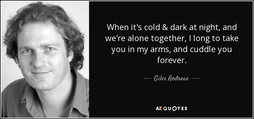 When it's cold & dark at night, and we're alone together, I long to take you in my arms, and cuddle you forever. - Giles Andreae