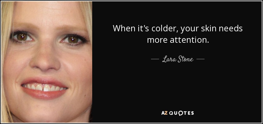 When it's colder, your skin needs more attention. - Lara Stone