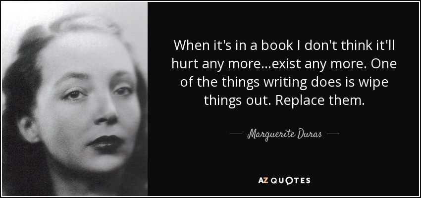 When it's in a book I don't think it'll hurt any more ...exist any more. One of the things writing does is wipe things out. Replace them. - Marguerite Duras