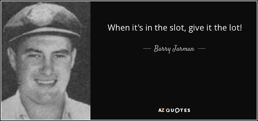 When it's in the slot, give it the lot! - Barry Jarman